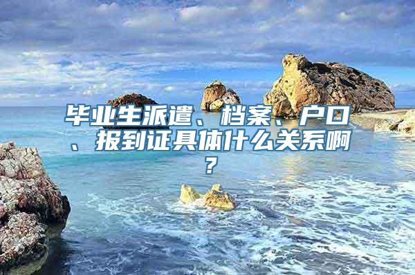 毕业生派遣、档案、户口、报到证具体什么关系啊？