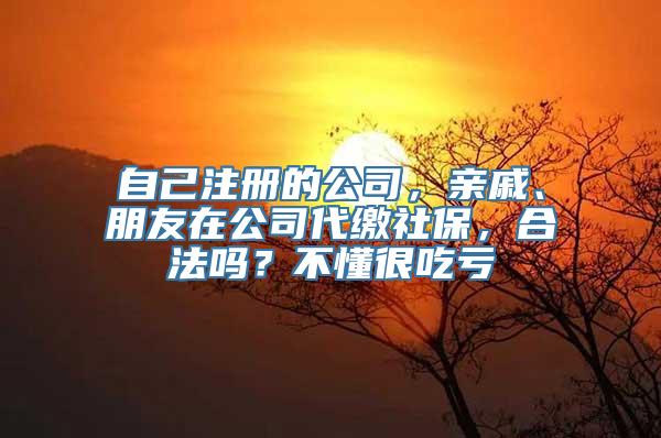 自己注册的公司，亲戚、朋友在公司代缴社保，合法吗？不懂很吃亏