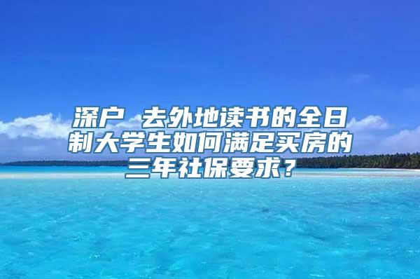 深户 去外地读书的全日制大学生如何满足买房的三年社保要求？