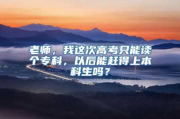 老师，我这次高考只能读个专科，以后能赶得上本科生吗？