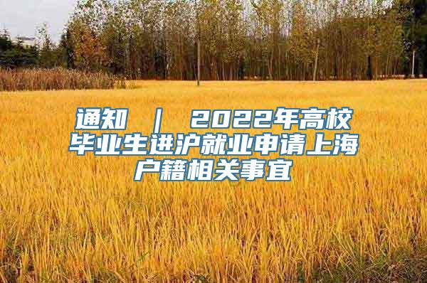 通知 ｜ 2022年高校毕业生进沪就业申请上海户籍相关事宜