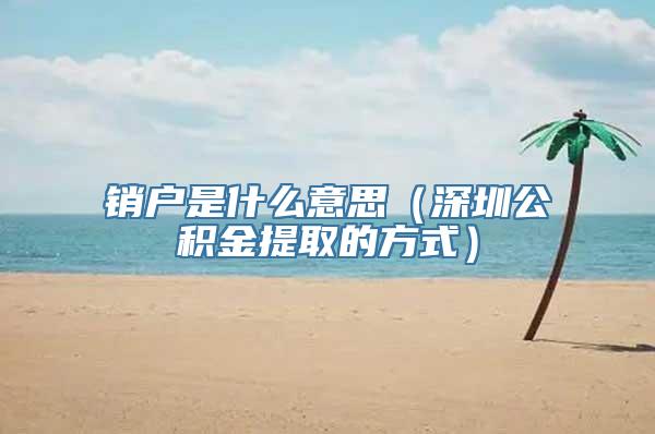 销户是什么意思（深圳公积金提取的方式）