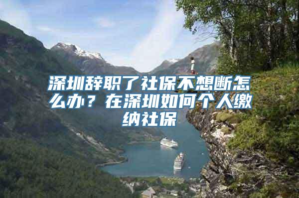 深圳辞职了社保不想断怎么办？在深圳如何个人缴纳社保