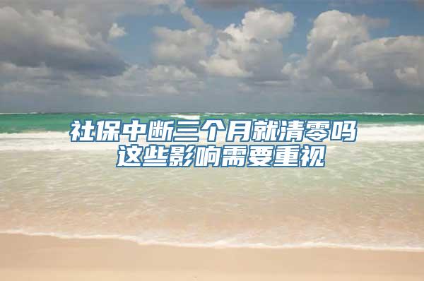 社保中断三个月就清零吗 这些影响需要重视