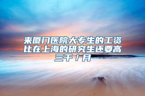 来厦门医院大专生的工资比在上海的研究生还要高三千／月