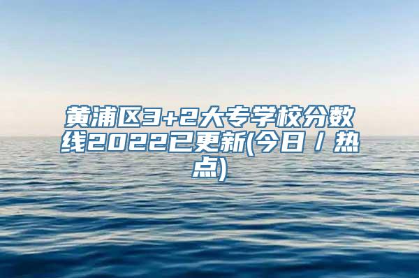 黄浦区3+2大专学校分数线2022已更新(今日／热点)