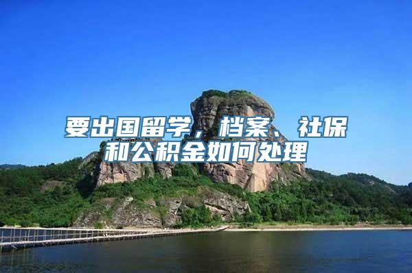 要出国留学，档案、社保和公积金如何处理