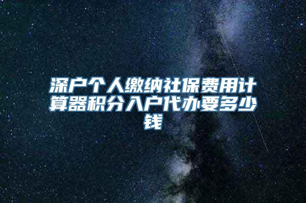 深户个人缴纳社保费用计算器积分入户代办要多少钱