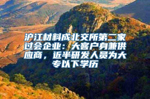 沪江材料成北交所第二家过会企业：大客户身兼供应商，近半研发人员为大专以下学历