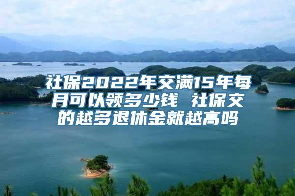 社保2022年交满15年每月可以领多少钱 社保交的越多退休金就越高吗