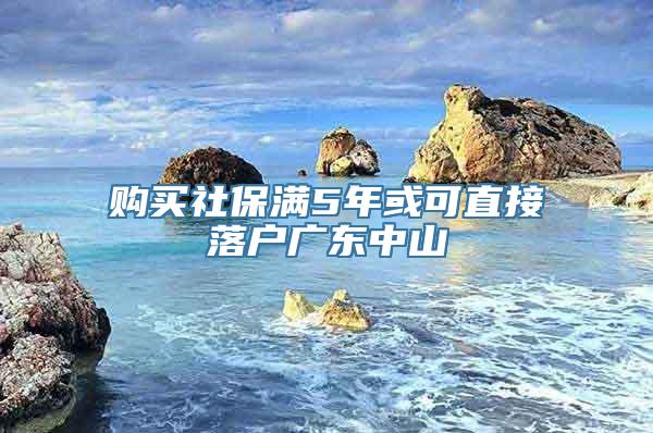 购买社保满5年或可直接落户广东中山