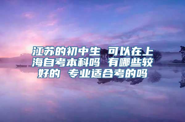 江苏的初中生 可以在上海自考本科吗 有哪些较好的 专业适合考的吗