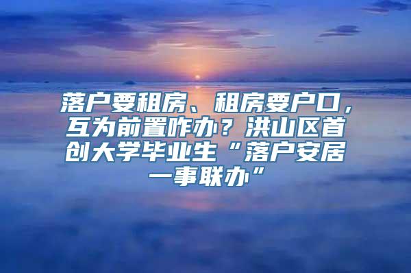 落户要租房、租房要户口，互为前置咋办？洪山区首创大学毕业生“落户安居一事联办”