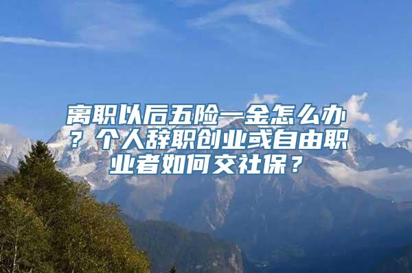 离职以后五险一金怎么办？个人辞职创业或自由职业者如何交社保？