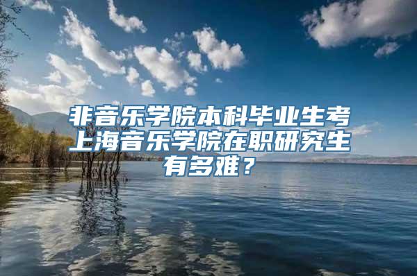 非音乐学院本科毕业生考上海音乐学院在职研究生有多难？