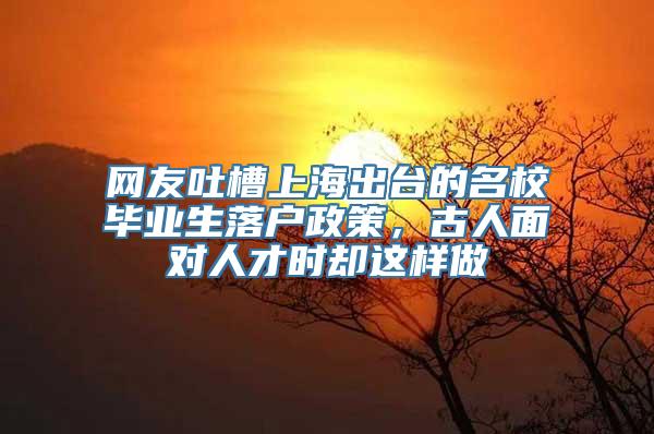 网友吐槽上海出台的名校毕业生落户政策，古人面对人才时却这样做