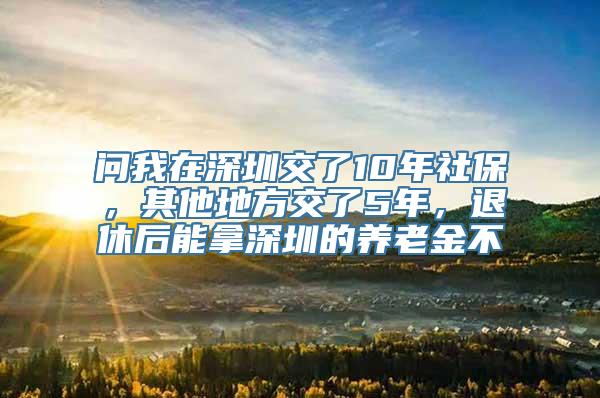 问我在深圳交了10年社保，其他地方交了5年，退休后能拿深圳的养老金不