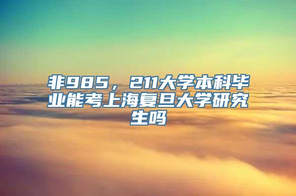 非985，211大学本科毕业能考上海复旦大学研究生吗