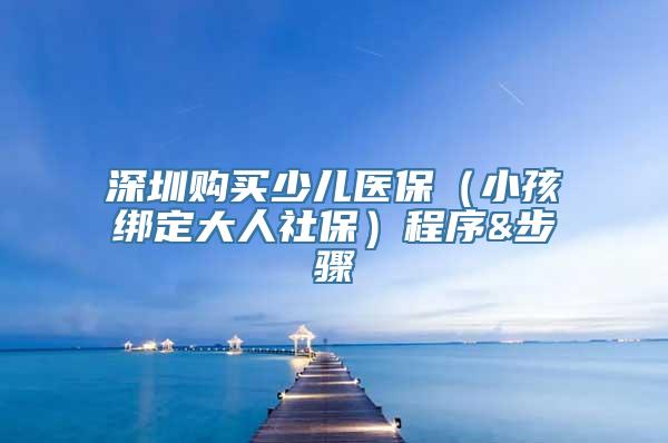 深圳购买少儿医保（小孩绑定大人社保）程序&步骤