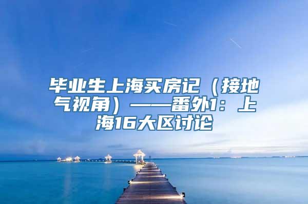 毕业生上海买房记（接地气视角）——番外1：上海16大区讨论