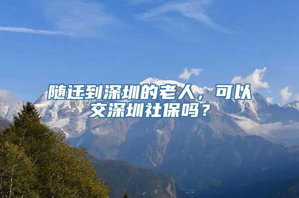 随迁到深圳的老人，可以交深圳社保吗？