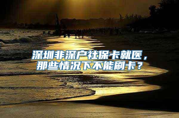 深圳非深户社保卡就医，那些情况下不能刷卡？