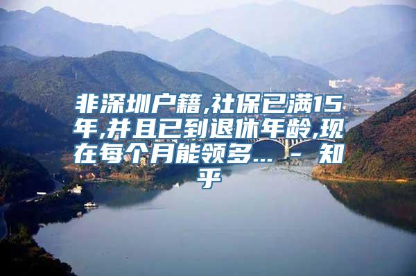 非深圳户籍,社保已满15年,并且已到退休年龄,现在每个月能领多... - 知乎