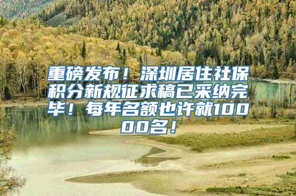 重磅发布！深圳居住社保积分新规征求稿已采纳完毕！每年名额也许就10000名！