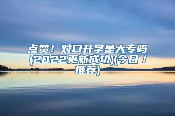 点赞！对口升学是大专吗(2022更新成功)(今日／推荐)