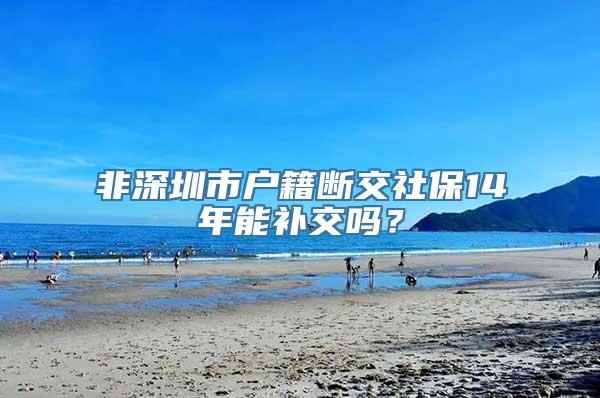 非深圳市户籍断交社保14年能补交吗？