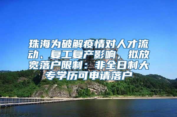 珠海为破解疫情对人才流动、复工复产影响，拟放宽落户限制：非全日制大专学历可申请落户