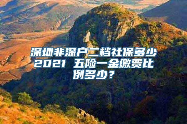 深圳非深户二档社保多少2021 五险一金缴费比例多少？