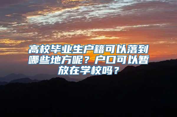 高校毕业生户籍可以落到哪些地方呢？户口可以暂放在学校吗？