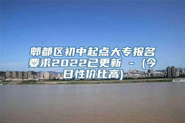 郫都区初中起点大专报名要求2022已更新 - (今日性价比高)