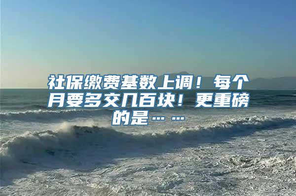 社保缴费基数上调！每个月要多交几百块！更重磅的是……