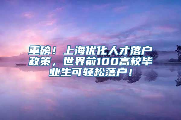 重磅！上海优化人才落户政策，世界前100高校毕业生可轻松落户！