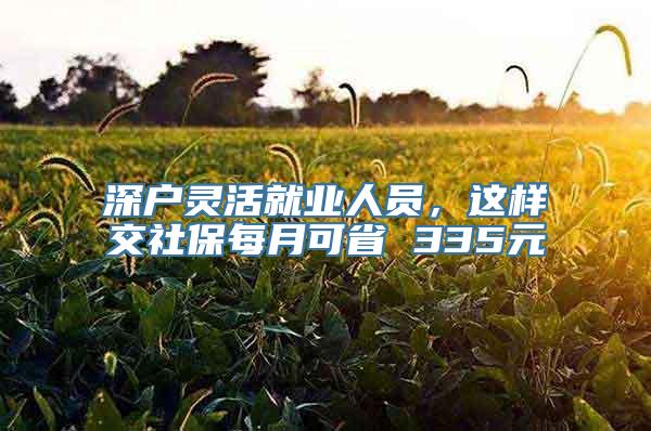 深户灵活就业人员，这样交社保每月可省 335元