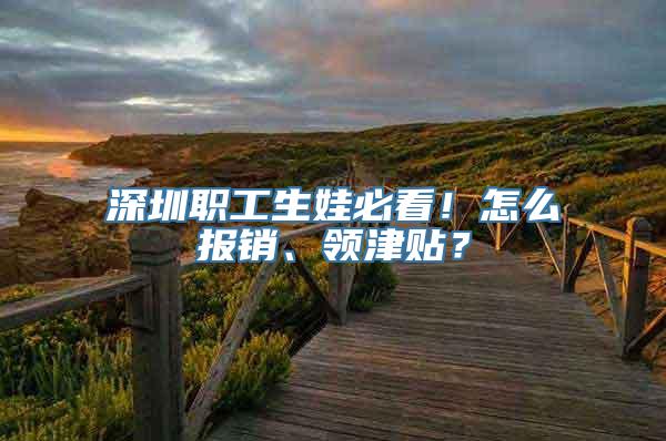 深圳职工生娃必看！怎么报销、领津贴？