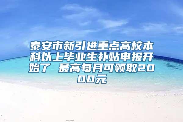 泰安市新引进重点高校本科以上毕业生补贴申报开始了 最高每月可领取2000元