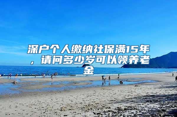 深户个人缴纳社保满15年，请问多少岁可以领养老金