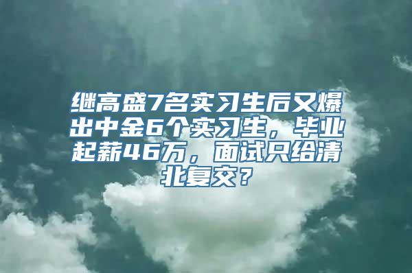 继高盛7名实习生后又爆出中金6个实习生，毕业起薪46万，面试只给清北复交？