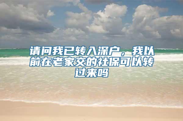 请问我已转入深户，我以前在老家交的社保可以转过来吗