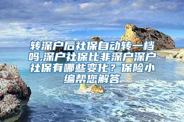 转深户后社保自动转一档吗,深户社保比非深户深户社保有哪些变化？保险小编帮您解答