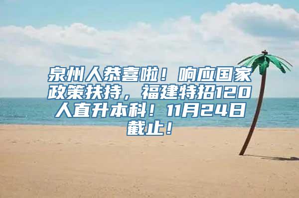 泉州人恭喜啦！响应国家政策扶持，福建特招120人直升本科！11月24日截止！