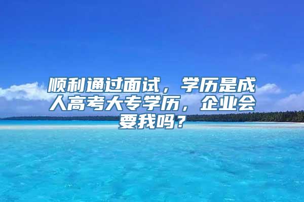 顺利通过面试，学历是成人高考大专学历，企业会要我吗？