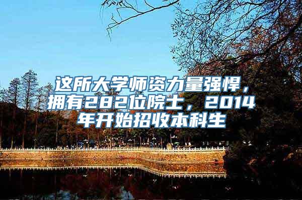 这所大学师资力量强悍，拥有282位院士，2014年开始招收本科生