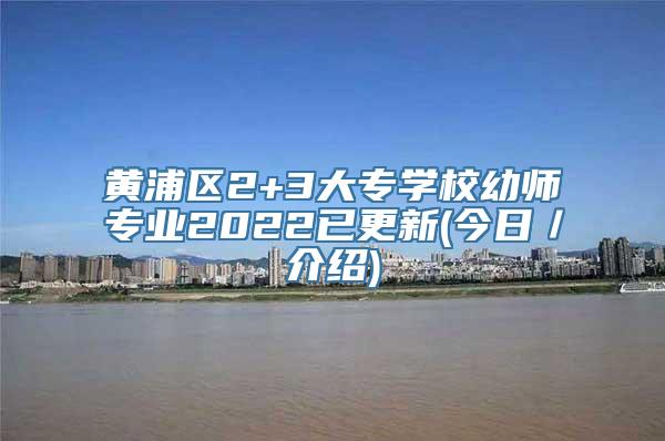 黄浦区2+3大专学校幼师专业2022已更新(今日／介绍)