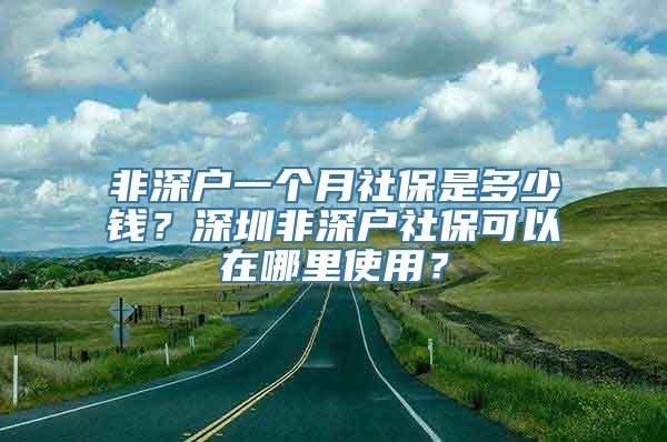 非深户一个月社保是多少钱？深圳非深户社保可以在哪里使用？