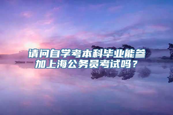 请问自学考本科毕业能参加上海公务员考试吗？