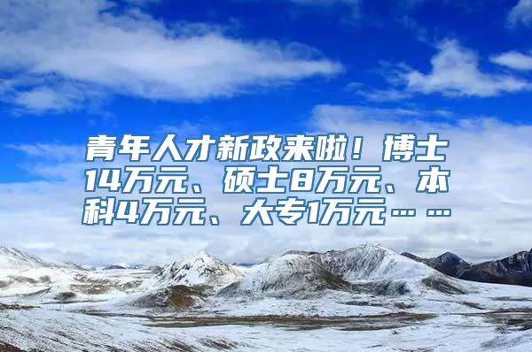 青年人才新政来啦！博士14万元、硕士8万元、本科4万元、大专1万元……